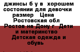 джинсы б/у в  хорошем состоянии для девочки 128 размер › Цена ­ 800 - Ростовская обл., Ростов-на-Дону г. Дети и материнство » Детская одежда и обувь   